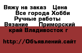 Вяжу на заказ › Цена ­ 800 - Все города Хобби. Ручные работы » Вязание   . Приморский край,Владивосток г.